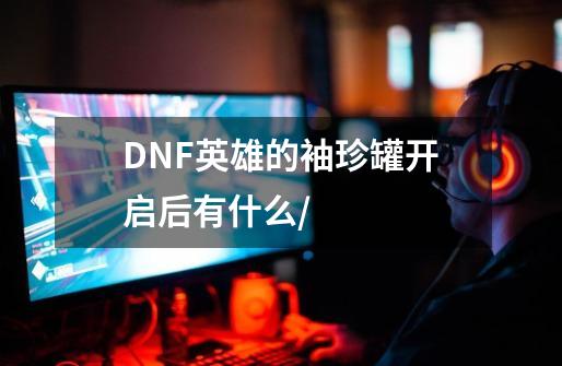DNF英雄的袖珍罐开启后有什么/-第1张-游戏信息-龙启网