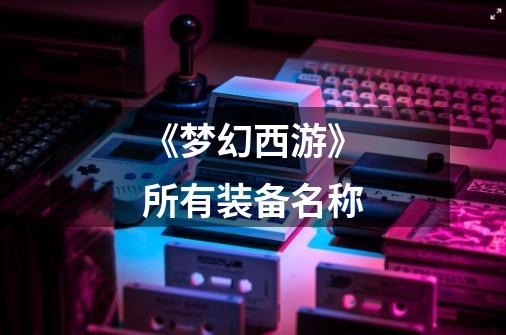 《梦幻西游》所有装备名称-第1张-游戏信息-龙启网