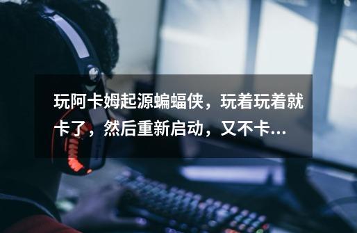 玩阿卡姆起源蝙蝠侠,玩着玩着就卡了,然后重新启动,又不卡, 过一会又卡了, 流畅的时候很流畅,-第1张-游戏信息-龙启网