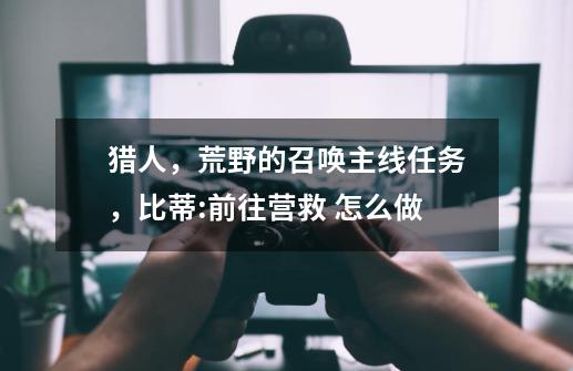 猎人，荒野的召唤主线任务，比蒂:前往营救 怎么做-第1张-游戏信息-龙启网