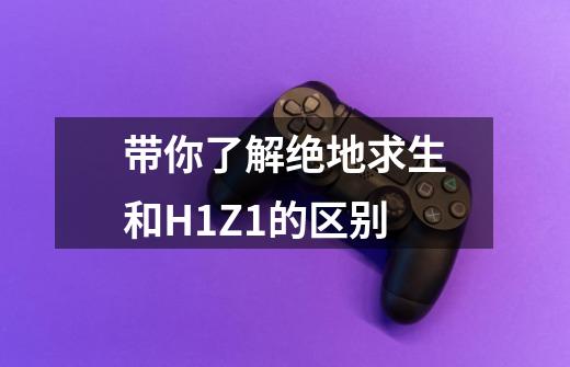 带你了解绝地求生和H1Z1的区别-第1张-游戏信息-龙启网