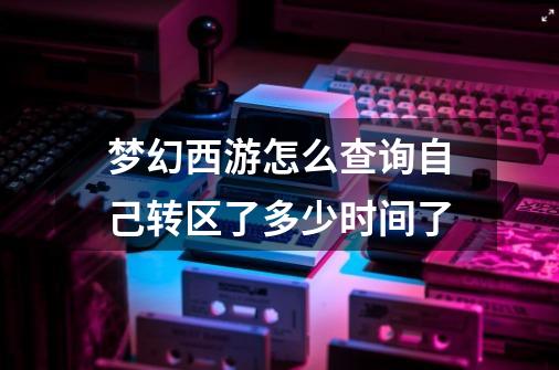 梦幻西游怎么查询自己转区了多少时间了-第1张-游戏信息-龙启网