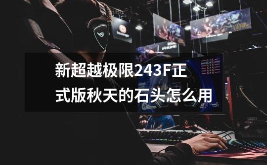 新超越极限2.43F正式版秋天的石头怎么用-第1张-游戏信息-龙启网