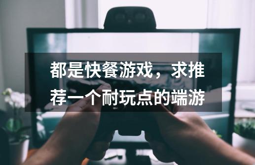都是快餐游戏,求推荐一个耐玩点的端游-第1张-游戏信息-龙启网