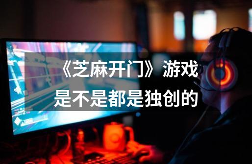 《芝麻开门》游戏是不是都是独创的-第1张-游戏信息-龙启网