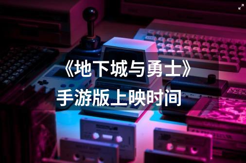 《地下城与勇士》手游版上映时间-第1张-游戏信息-龙启网