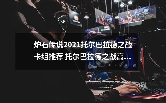 炉石传说2021托尔巴拉德之战卡组推荐 托尔巴拉德之战高胜率卡组攻略-新手攻略-安族网-第1张-游戏信息-龙启网