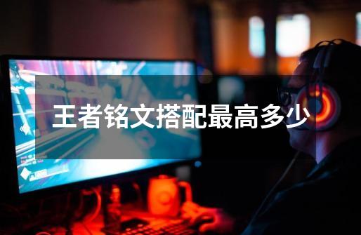王者铭文搭配最高多少-第1张-游戏信息-龙启网