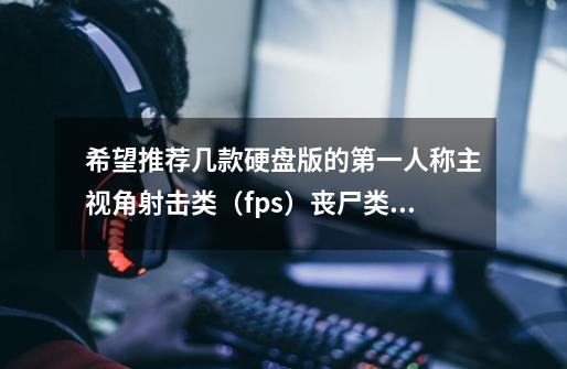 希望推荐几款硬盘版的第一人称主视角射击类(fps)丧尸类游戏-第1张-游戏信息-龙启网