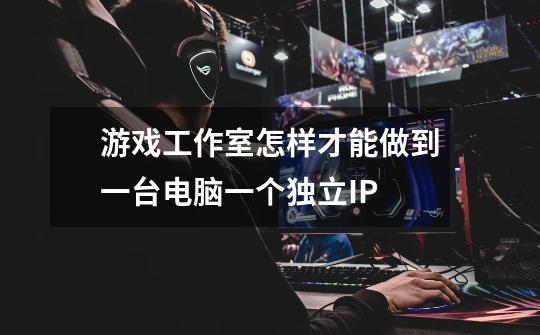 游戏工作室怎样才能做到一台电脑一个独立IP-第1张-游戏信息-龙启网