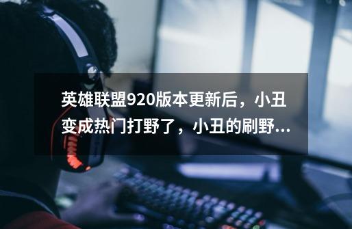 英雄联盟9.20版本更新后,小丑变成热门打野了,小丑的刷野策略是怎样的-第1张-游戏信息-龙启网