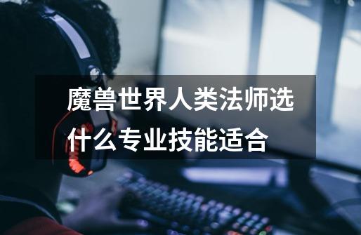 魔兽世界人类法师选什么专业技能适合-第1张-游戏信息-龙启网