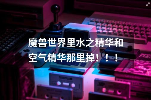 魔兽世界里水之精华和空气精华那里掉!!!-第1张-游戏信息-龙启网