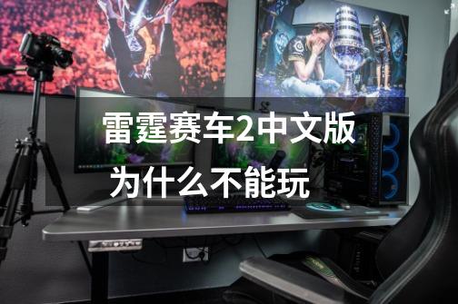 雷霆赛车2中文版 为什么不能玩-第1张-游戏信息-龙启网