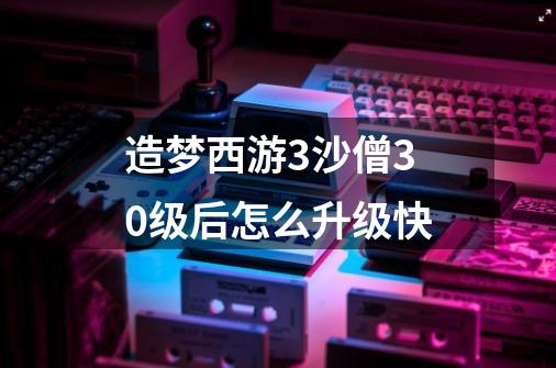 造梦西游3沙僧30级后怎么升级快-第1张-游戏信息-龙启网
