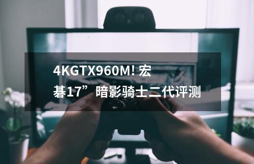4K+GTX960M! 宏碁17”暗影骑士二代评测-第1张-游戏信息-龙启网