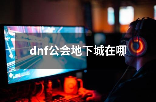 dnf公会地下城在哪-第1张-游戏信息-龙启网