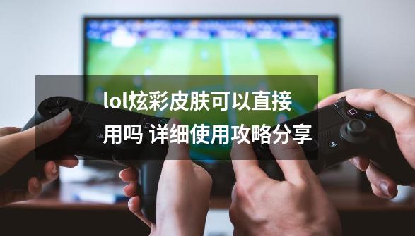 lol炫彩皮肤可以直接用吗 详细使用攻略分享-第1张-游戏信息-龙启网