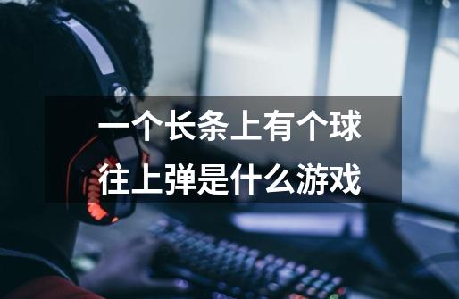 一个长条上有个球往上弹是什么游戏-第1张-游戏信息-龙启网