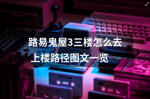 路易鬼屋3三楼怎么去 上楼路径图文一览-第1张-游戏信息-龙启网