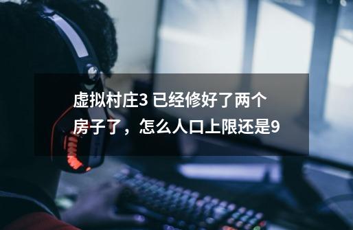 虚拟村庄3 已经修好了两个房子了,怎么人口上限还是9-第1张-游戏信息-龙启网