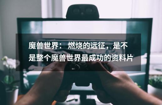 魔兽世界: 燃烧的远征,是不是整个魔兽世界最成功的资料片-第1张-游戏信息-龙启网