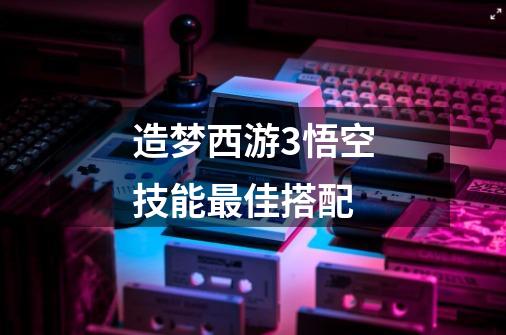 造梦西游3悟空技能最佳搭配-第1张-游戏信息-龙启网