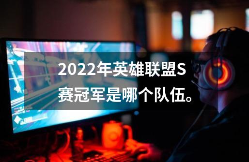 2022年英雄联盟S赛冠军是哪个队伍。-第1张-游戏信息-龙启网
