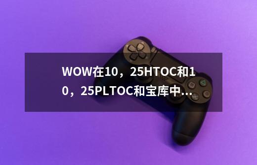 WOW在10,25HTOC和10,25PLTOC和宝库中各掉落多少等级的防器装备-第1张-游戏信息-龙启网