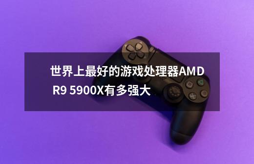 世界上最好的游戏处理器AMD R9 5900X有多强大-第1张-游戏信息-龙启网