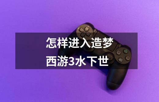 怎样进入造梦西游3水下世-第1张-游戏信息-龙启网
