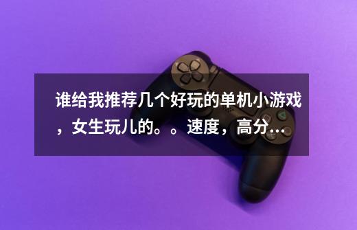 谁给我推荐几个好玩的单机小游戏，女生玩儿的。。速度，高分在线等。。。-第1张-游戏信息-龙启网