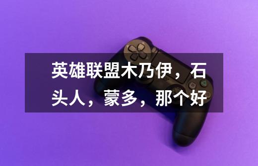 英雄联盟木乃伊,石头人,蒙多,那个好-第1张-游戏信息-龙启网