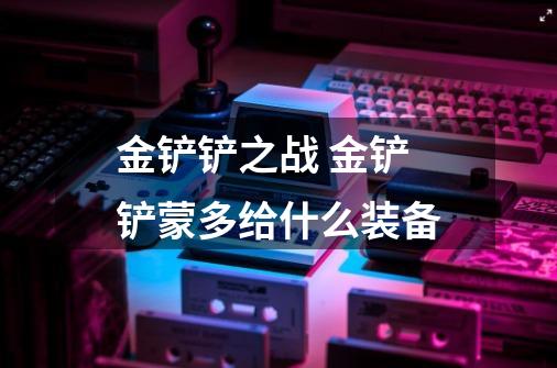 金铲铲之战 金铲铲蒙多给什么装备-第1张-游戏信息-龙启网