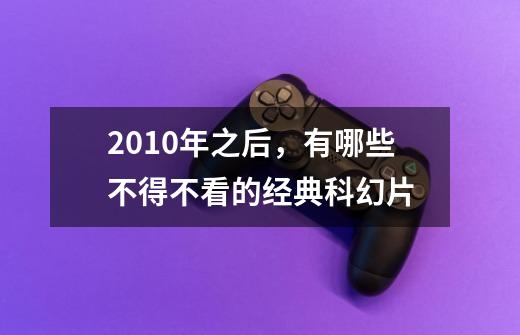 2010年之后,有哪些不得不看的经典科幻片-第1张-游戏信息-龙启网