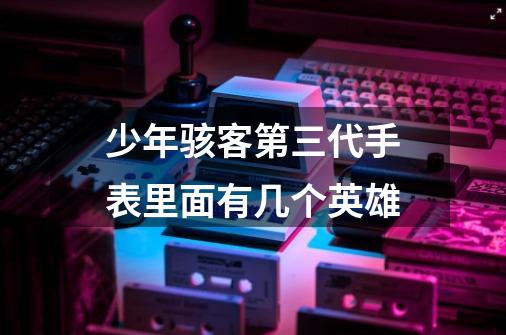 少年骇客第三代手表里面有几个英雄-第1张-游戏信息-龙启网