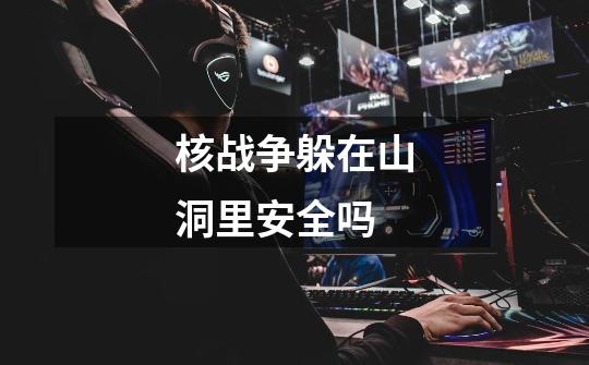 核战争躲在山洞里安全吗-第1张-游戏信息-龙启网