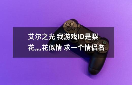 艾尔之光 我游戏ID是梨花灬花似情 求一个情侣名-第1张-游戏信息-龙启网