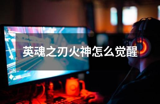 英魂之刃火神怎么觉醒-第1张-游戏信息-龙启网