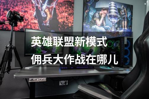 英雄联盟新模式 佣兵大作战在哪儿-第1张-游戏信息-龙启网
