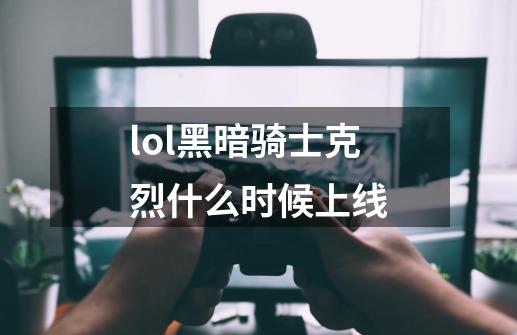 lol黑暗骑士克烈什么时候上线-第1张-游戏信息-龙启网