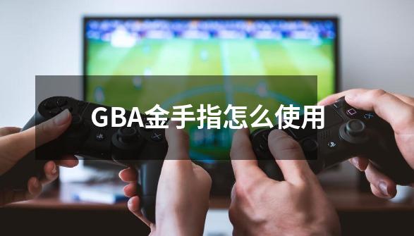 GBA金手指怎么使用-第1张-游戏信息-龙启网