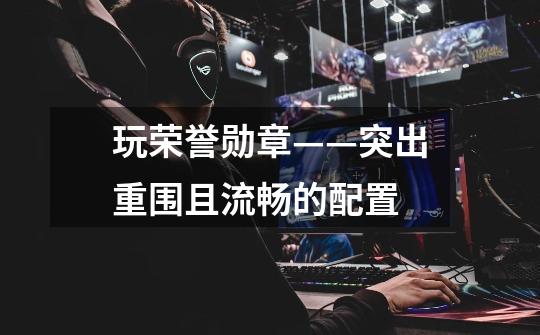 玩荣誉勋章——突出重围且流畅的配置-第1张-游戏信息-龙启网