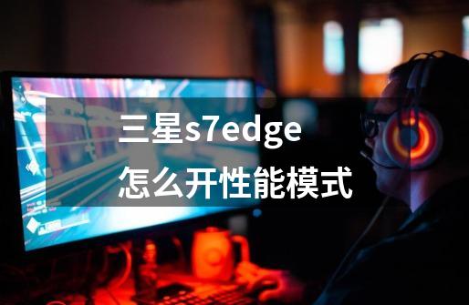 三星s7edge怎么开性能模式-第1张-游戏信息-龙启网