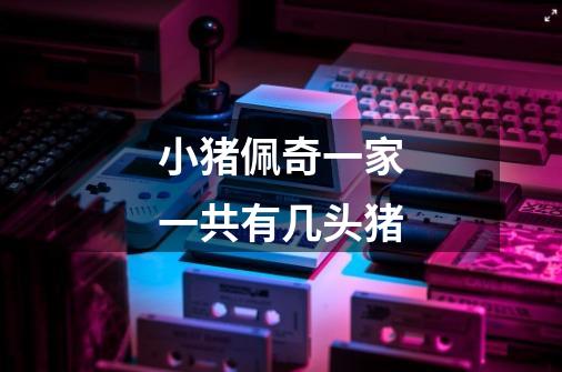小猪佩奇一家一共有几头猪-第1张-游戏信息-龙启网