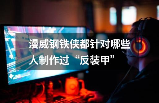 漫威钢铁侠都针对哪些人制作过“反装甲”-第1张-游戏信息-龙启网