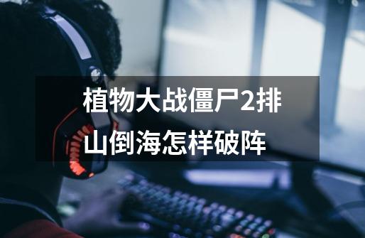植物大战僵尸2排山倒海怎样破阵-第1张-游戏信息-龙启网