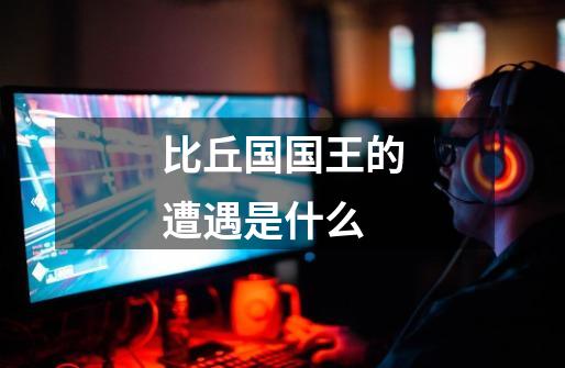比丘国国王的遭遇是什么-第1张-游戏信息-龙启网
