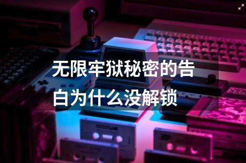 无限牢狱秘密的告白为什么没解锁-第1张-游戏信息-龙启网