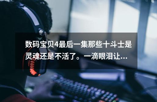 数码宝贝4最后一集那些十斗士是灵魂还是不活了。一滴眼泪让他们复活觉得不大可能的吧！-第1张-游戏信息-龙启网